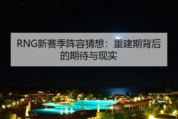 RNG新赛季阵容猜想：重建期背后的期待与现实